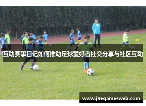 互动赛事日记如何推动足球爱好者社交分享与社区互动